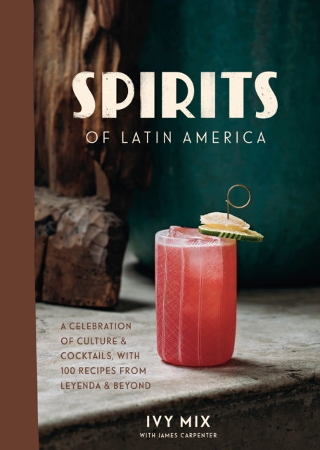 Spirits of Latin America, A Celebration of Culture and Cocktails, with 70 Recipes from Leyenda and Beyond 9780399582875 Ivy Mix