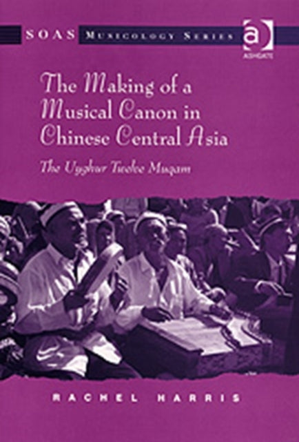 Book cover of: Making of a Musical Canon in Chinese Central Asia: The Uyghur Twelve Muqam. By: Rachel Harris
