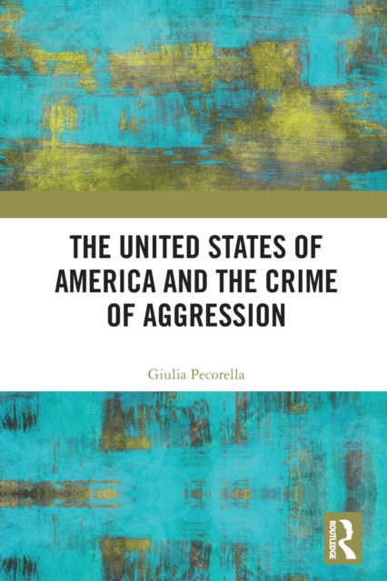 Book cover of: United States of America and the Crime of Aggression. By: Giulia Pecorella