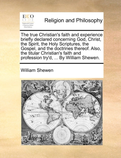 Book cover of: True Christian's Faith and Experience Briefly Declared Concerning God, Christ, the Spirit, the Holy Scriptures, the Gospel, and the Doctrines Thereof. Also, the Titular Christian's Faith and Profession Try'd, ... by William Shewen.