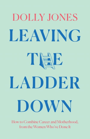 Leaving the Ladder Down, How to Combine Career and Motherhood, from the Women Who’Ve Done it