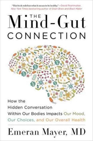 Mind-Gut Connection, How the Hidden Conversation Within Our Bodies Impacts Our Mood, Our Choices, and Our Overall Health