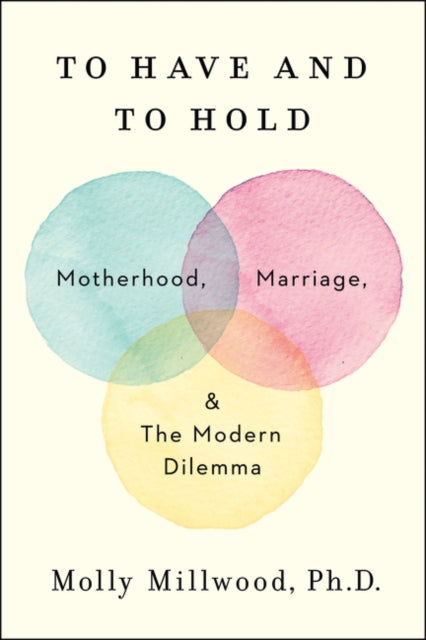To Have and to Hold, Motherhood, Marriage, and the Modern Dilemma 9780062838650 Molly Millwood