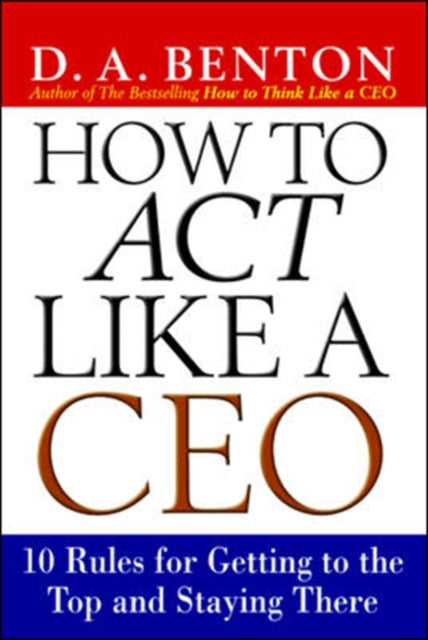 Book cover of: How to Act Like a CEO: 10 Rules for Getting to the Top and Staying There. By: D. A. Benton