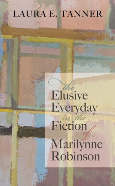 Book cover of: Elusive Everyday in the Fiction of Marilynne Robinson. By: Laura E. Tanner