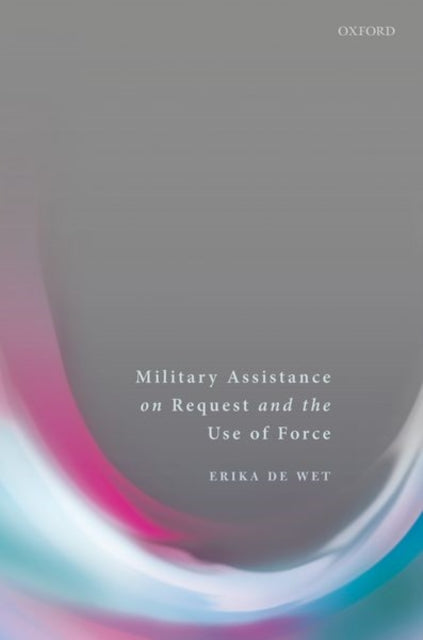 Book cover of: Military Assistance on Request and the Use of Force. By: Erika De Wet