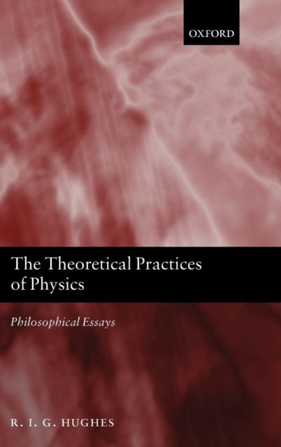 Book cover of: Theoretical Practices of Physics. By: R. I. G. Hughes