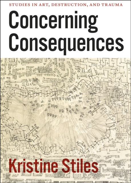Book cover of: Concerning Consequences – Studies in Art, Destruction, and Trauma. By: Kristine Stiles