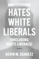 Why Everyone Hates White Liberals (Including White Liberals), A History 9780226824369 Kevin M. Schultz