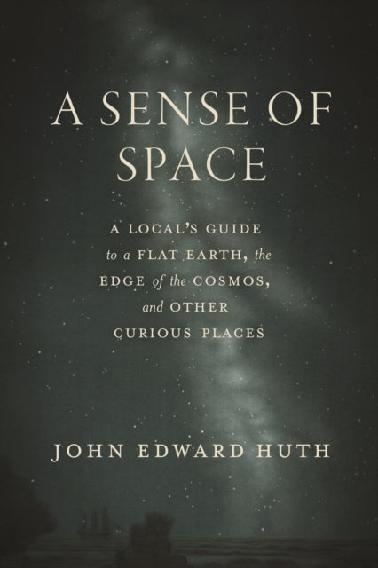 Sense of Space, A Local’s Guide to a Flat Earth, the Edge of the Cosmos, and Other Curious Places 9780226844428 John Edward Huth
