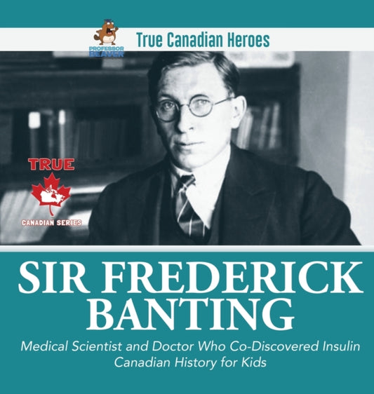 Book cover of: Sir Fredrick Banting - Medical Scientist and Doctor Who Co-Discovered Insulin Canadian History for Kids True Canadian Heroes. By: Professor Beaver