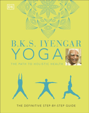 B.K.S. Iyengar Yoga The Path to Holistic Health, The Definitive Step-by-step Guide