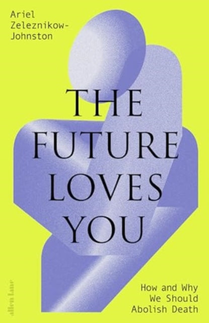 Future Loves You, How and Why We Should Abolish Death 9780241655894 Ariel Zeleznikow-Johnston