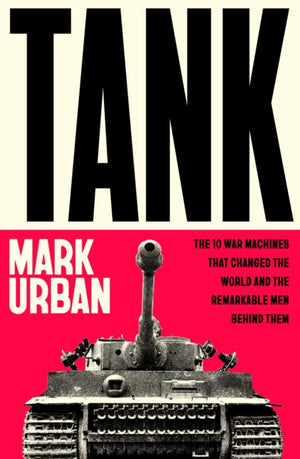 Tank, The 10 War Machines That Changed the World and the Remarkable Men Behind Them