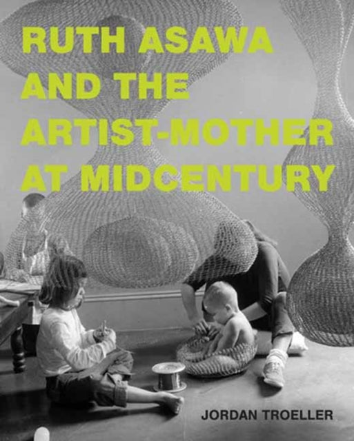 Ruth Asawa and the Artist-Mother at Midcentury 9780262049498 Jordan Troeller