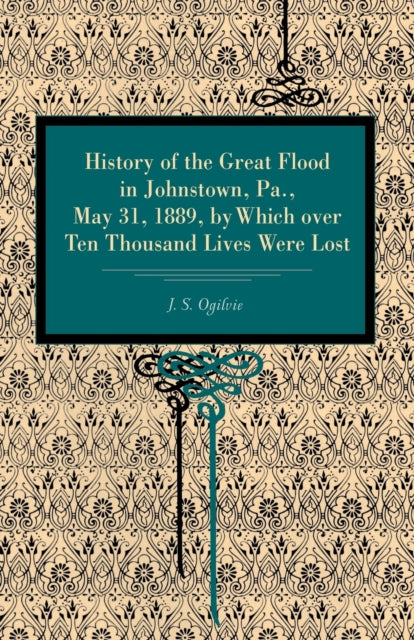 Book cover of: History of the Great Flood in Johnstown, Pa., May 31, 1889, by Which over Ten Thousand Lives Were Lost. By: J. S. Ogilvie