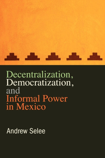 Book cover of: Decentralization, Democratization, and Informal Power in Mexico. By: Andrew Selee