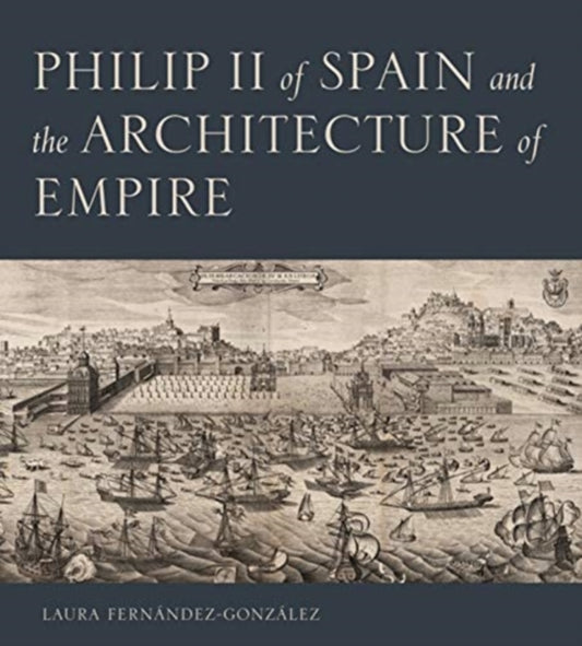 Book cover of: Philip II of Spain and the Architecture of Empire. By: Laura Fernández-González