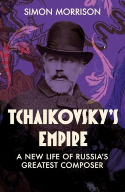 Tchaikovsky's Empire, A New Life of Russia's Greatest Composer 9780300192100 Simon Morrison