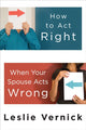Book cover of: How to Act Right When your Spouse Acts Wrong. By: Leslie Vernick