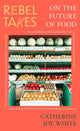 Book cover of: Rebel Takes: On the Future of Food