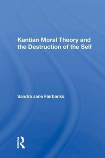 Book cover of: Kantian Moral Theory And The Destruction Of The Self. By: Sandra Jane Fairbanks