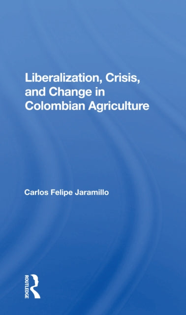 Book cover of: Liberalization And Crisis In Colombian Agriculture. By: Carlos Felipe Jaramillo