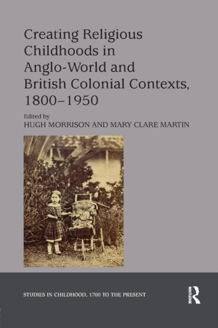 Book cover of: Creating Religious Childhoods in Anglo-World and British Colonial Contexts, 1800-1950. By: Hugh Morrison