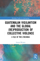 Book cover of: Guatemalan Vigilantism and the Global (Re)Production of Collective Violence. By: Gavin Weston
