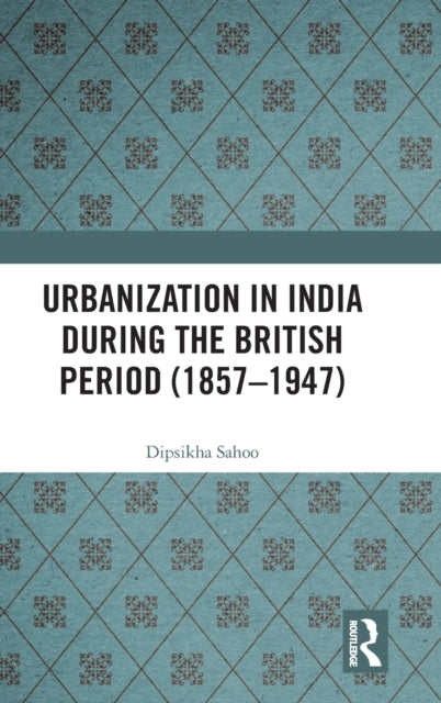 Book cover of: Urbanization in India During the British Period (1857–1947). By: Dipsikha Sahoo