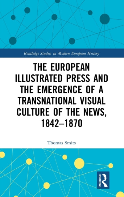 Book cover of: European Illustrated Press and the Emergence of a Transnational Visual Culture of the News, 1842-1870. By: Thomas Smits