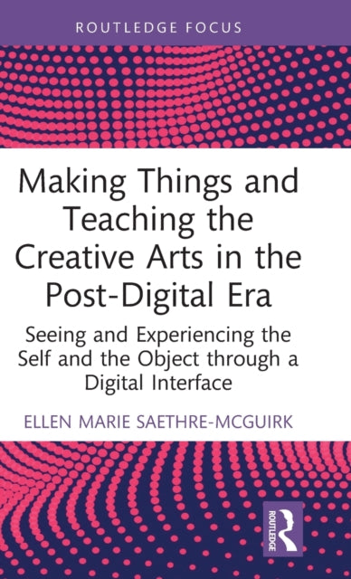 Book cover of: Making Things and Teaching the Creative Arts in the Post-Digital Era. By: Ellen Marie Saethre-McGuirk