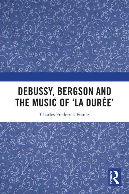 Book cover of: Debussy, Bergson and the Music of 'la duree'. By: Charles Frederick Frantz