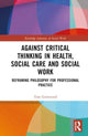 Book cover of: Against Critical Thinking in Health, Social Care and Social Work. By: Tom Grimwood