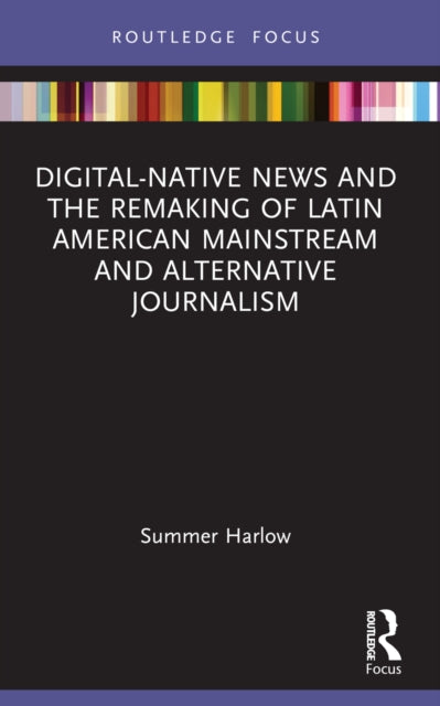 Book cover of: Digital-Native News and the Remaking of Latin American Mainstream and Alternative Journalism. By: Summer Harlow