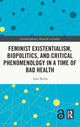 Book cover of: Feminist Existentialism, Biopolitics, and Critical Phenomenology in a Time of Bad Health. By: Talia Welsh