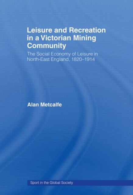 Book cover of: Leisure and Recreation in a Victorian Mining Community. By: Alan Metcalfe