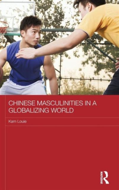 Book cover of: Chinese Masculinities in a Globalizing World. By: Kam Louie