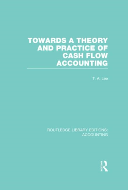 Book cover of: Towards a Theory and Practice of Cash Flow Accounting (RLE Accounting). By: T. A. Lee