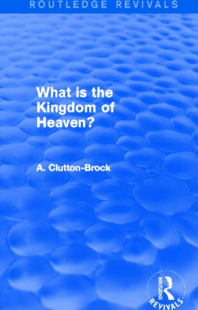Book cover of: What is the Kingdom of Heaven? (Routledge Revivals). By: Arthur Clutton-Brock