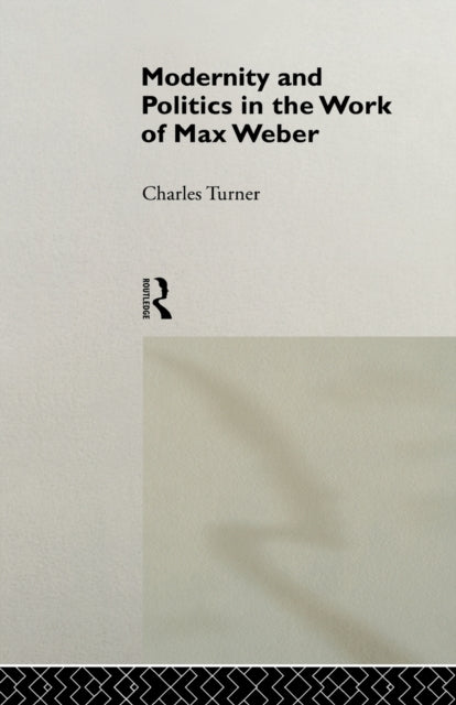 Book cover of: Modernity and Politics in the Work of Max Weber. By: Charles Turner