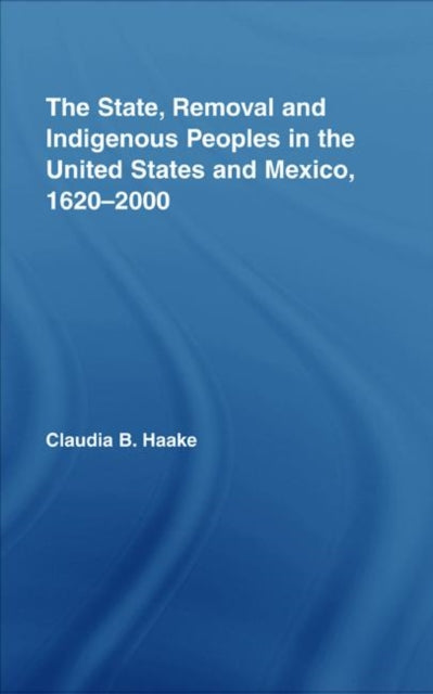 Book cover of: State, Removal and Indigenous Peoples in the United States and Mexico, 1620-2000. By: Claudia B. Haake