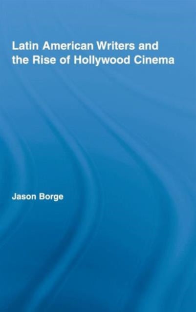 Book cover of: Latin American Writers and the Rise of Hollywood Cinema. By: Jason Borge