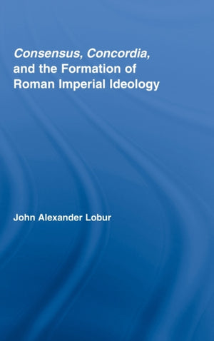 Consensus, Concordia and the Formation of Roman Imperial Ideology