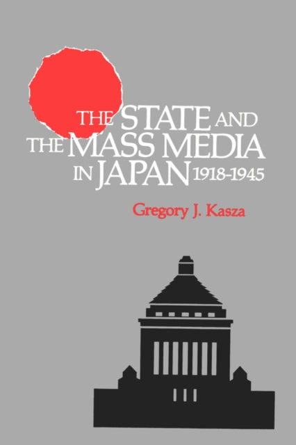 Book cover of: State and the Mass Media in Japan, 1918-1945. By: Gregory J. Kasza