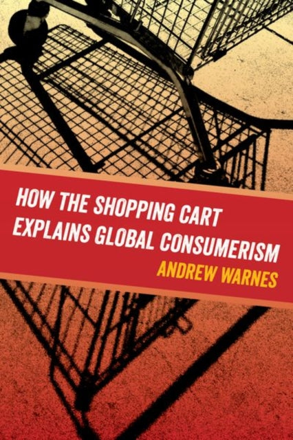 Book cover of: How the Shopping Cart Explains Global Consumerism. By: Andrew Warnes