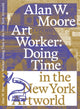 Book cover of: Art Worker: Doing Time in the New York Artworld. By: Alan W. Moore