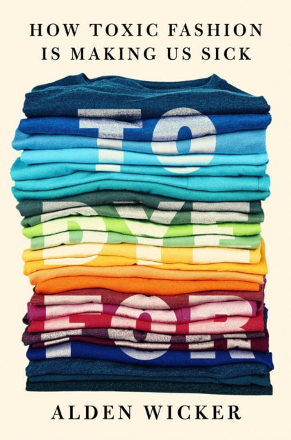 To Dye For, How Toxic Fashion Is Making Us Sick - and How We Can Fight Back 9780593422618 Alden Wicker