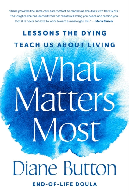 What Matters Most, Lessons the Dying Teach Us About Living