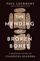 Mending of Broken Bones, A Modern Guide to Classical Algebra 9780674296329 Paul Lockhart